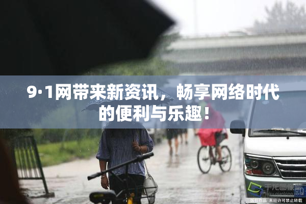 9·1网带来新资讯，畅享网络时代的便利与乐趣！