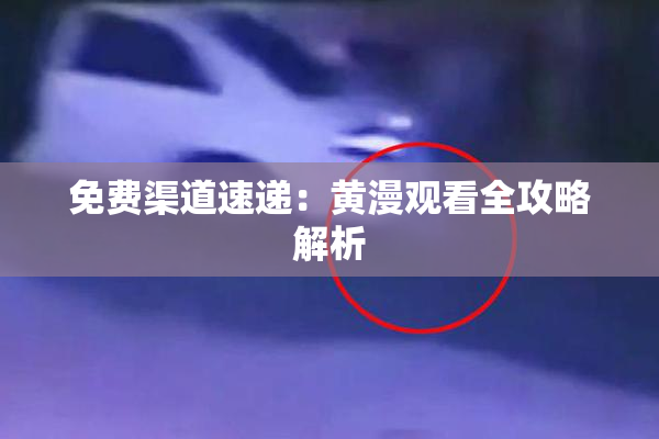 免费渠道速递：黄漫观看全攻略解析