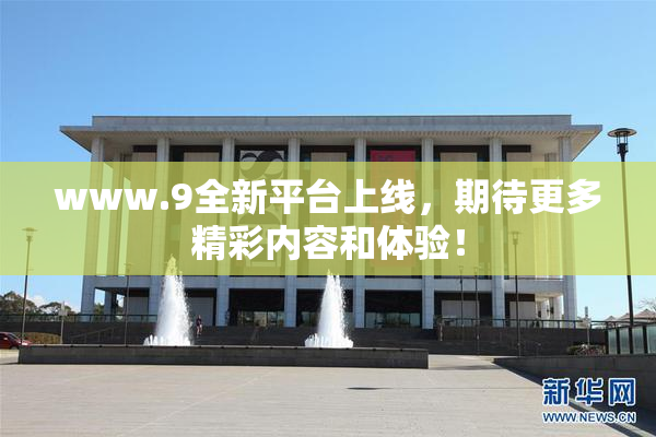 www.9全新平台上线，期待更多精彩内容和体验！