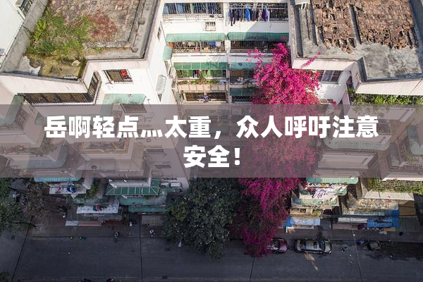 岳啊轻点灬太重，众人呼吁注意安全！