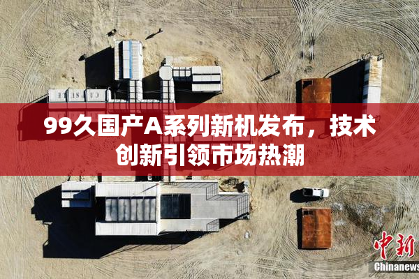 99久国产A系列新机发布，技术创新引领市场热潮