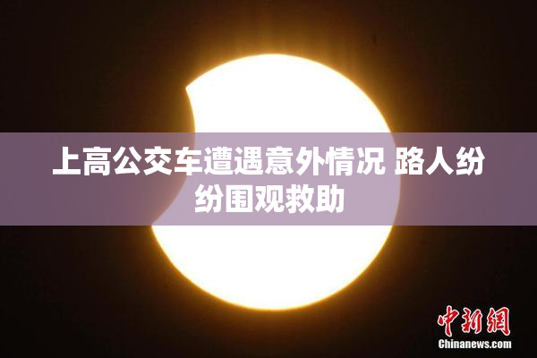 上高公交车遭遇意外情况 路人纷纷围观救助