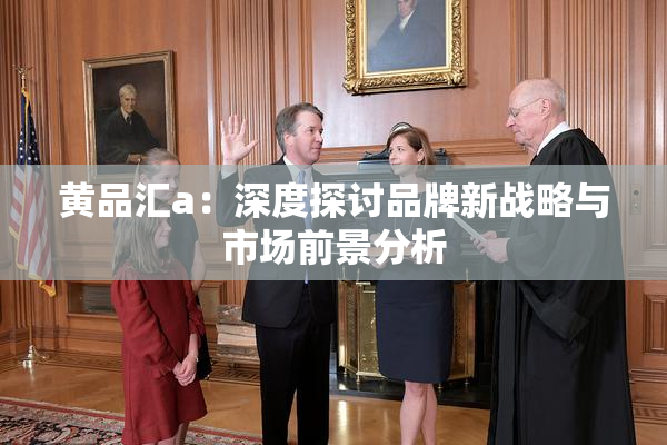 黄品汇a：深度探讨品牌新战略与市场前景分析