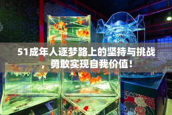 51成年人逐梦路上的坚持与挑战，勇敢实现自我价值！