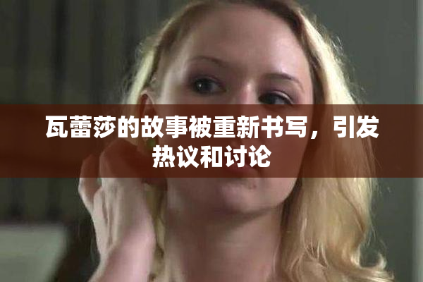 瓦蕾莎的故事被重新书写，引发热议和讨论