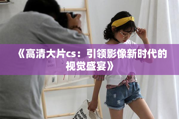 《高清大片cs：引领影像新时代的视觉盛宴》