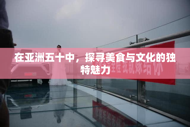 在亚洲五十中，探寻美食与文化的独特魅力