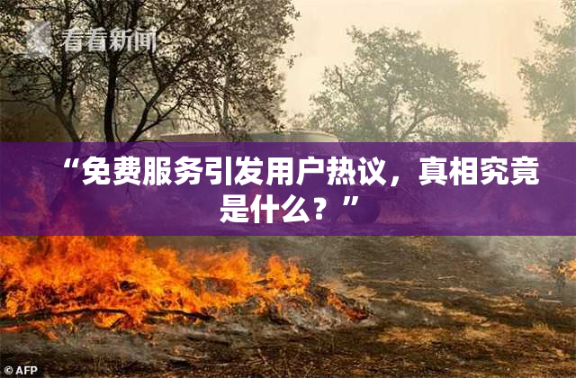 “免费服务引发用户热议，真相究竟是什么？”