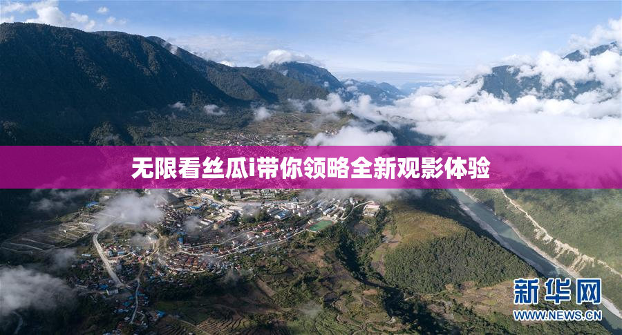 无限看丝瓜i带你领略全新观影体验