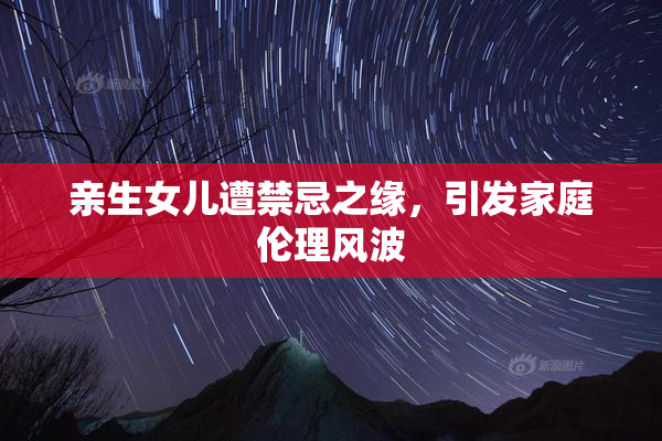 亲生女儿遭禁忌之缘，引发家庭伦理风波