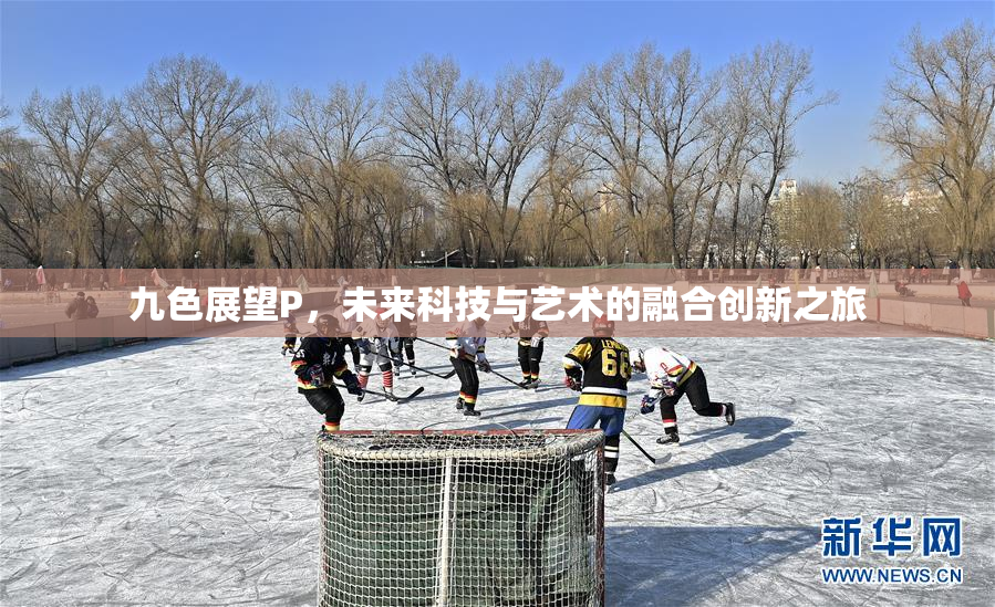 九色展望P，未来科技与艺术的融合创新之旅