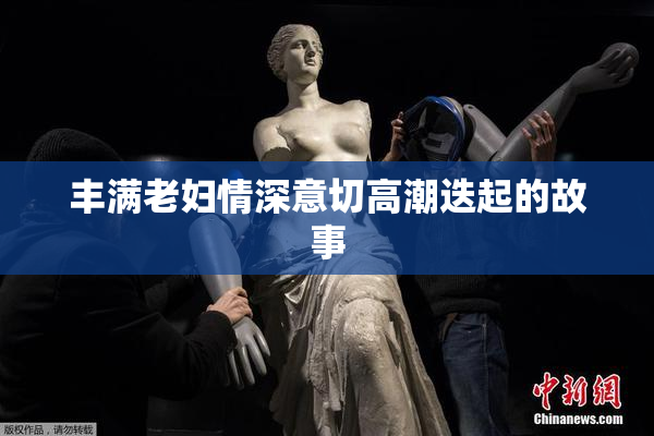 丰满老妇情深意切高潮迭起的故事