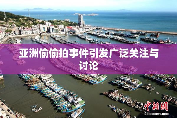 亚洲偷偷拍事件引发广泛关注与讨论