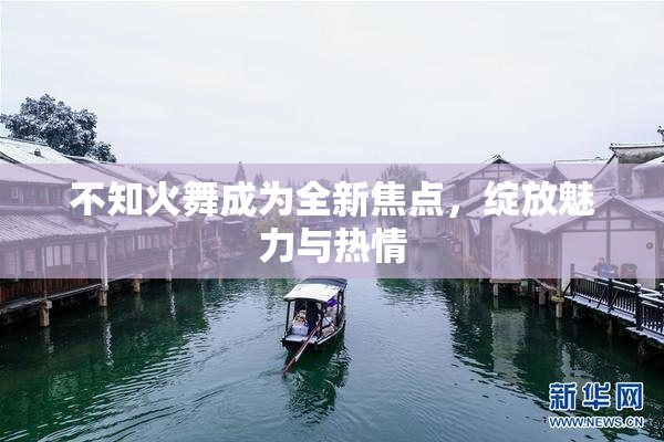 不知火舞成为全新焦点，绽放魅力与热情