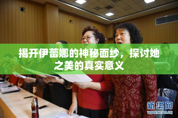 揭开伊蕾娜的神秘面纱，探讨她之美的真实意义