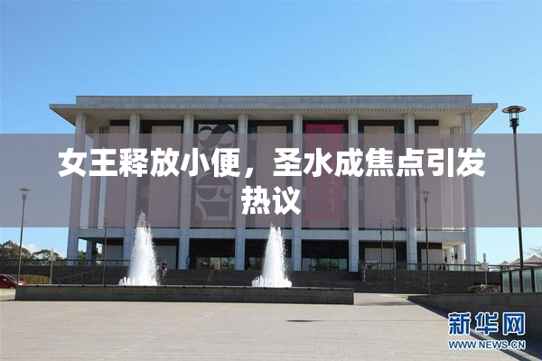 女王释放小便，圣水成焦点引发热议
