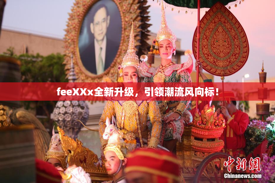 feeXXx全新升级，引领潮流风向标！