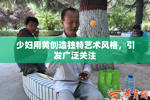 少妇用黄创造独特艺术风格，引发广泛关注