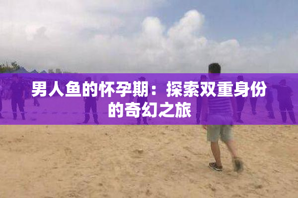男人鱼的怀孕期：探索双重身份的奇幻之旅