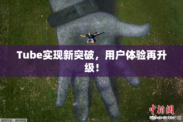Tube实现新突破，用户体验再升级！
