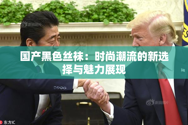 国产黑色丝袜：时尚潮流的新选择与魅力展现
