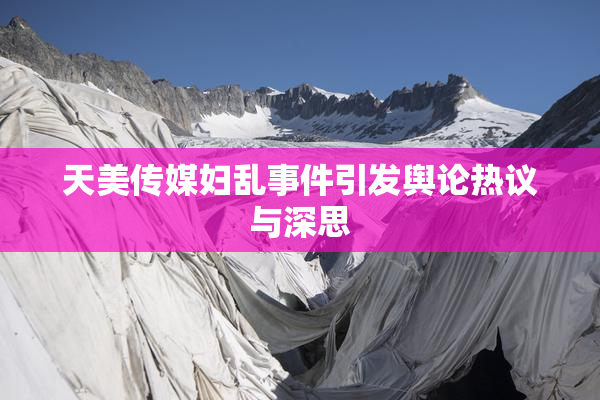 天美传媒妇乱事件引发舆论热议与深思
