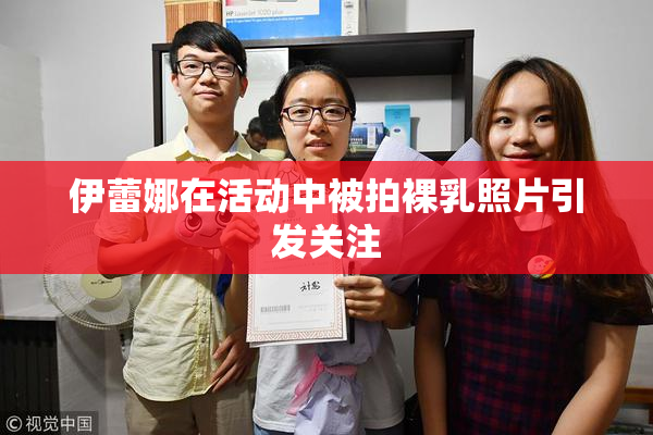 伊蕾娜在活动中被拍裸乳照片引发关注