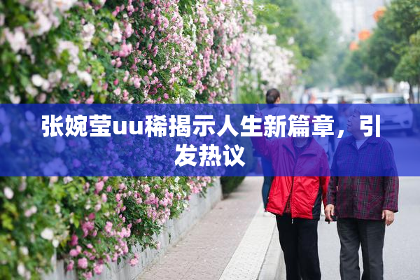 张婉莹uu稀揭示人生新篇章，引发热议