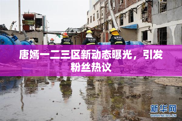 唐嫣一二三区新动态曝光，引发粉丝热议