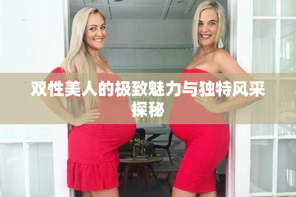 双性美人的极致魅力与独特风采探秘