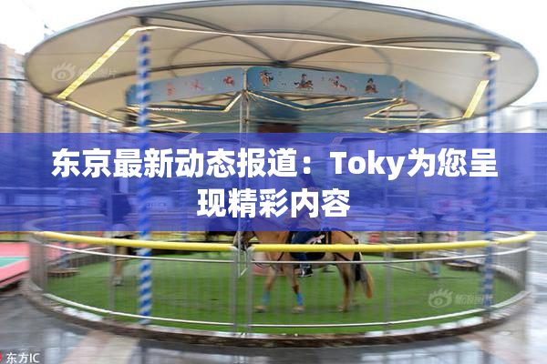 东京最新动态报道：Toky为您呈现精彩内容