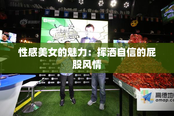性感美女的魅力：挥洒自信的屁股风情