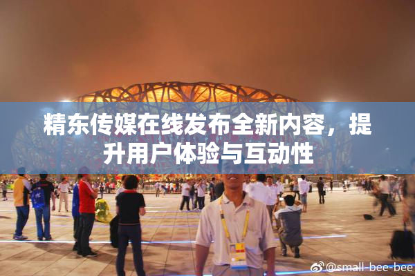 精东传媒在线发布全新内容，提升用户体验与互动性