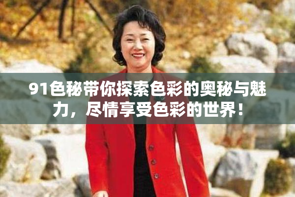 91色秘带你探索色彩的奥秘与魅力，尽情享受色彩的世界！