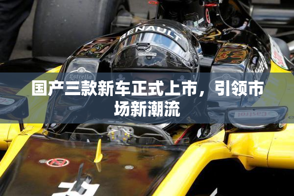 国产三款新车正式上市，引领市场新潮流