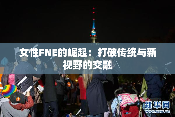 女性FNE的崛起：打破传统与新视野的交融