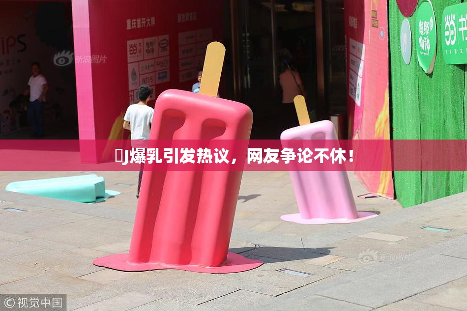強J爆乳引发热议，网友争论不休！