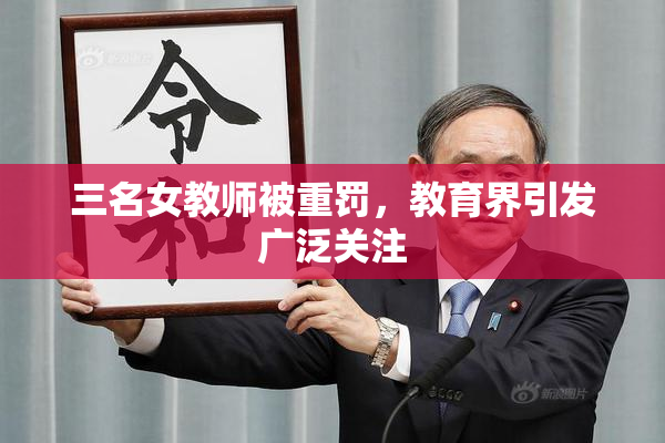 三名女教师被重罚，教育界引发广泛关注
