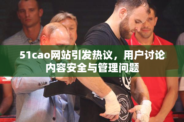 51cao网站引发热议，用户讨论内容安全与管理问题