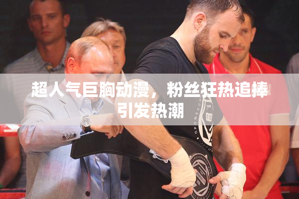 超人气巨胸动漫，粉丝狂热追捧引发热潮