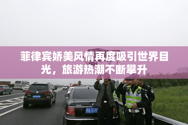 菲律宾娇美风情再度吸引世界目光，旅游热潮不断攀升