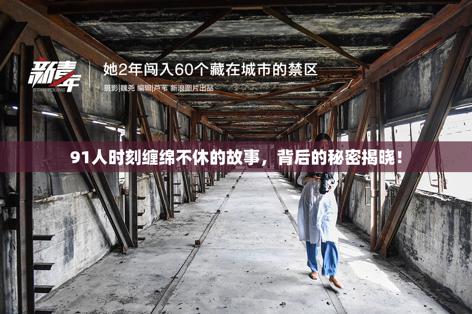 91人时刻缠绵不休的故事，背后的秘密揭晓！