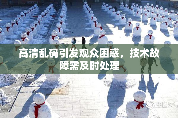 高清乱码引发观众困惑，技术故障需及时处理