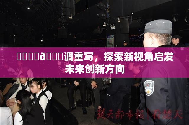 ❌‌❌‌🔞调重写，探索新视角启发未来创新方向