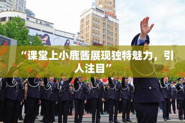 “课堂上小鹿酱展现独特魅力，引人注目”
