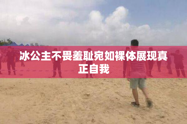 冰公主不畏羞耻宛如裸体展现真正自我