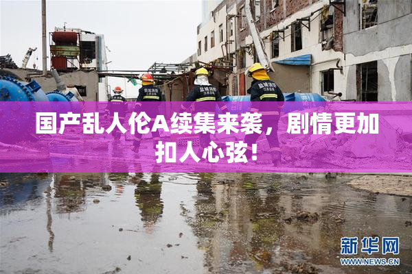 国产乱人伦A续集来袭，剧情更加扣人心弦！