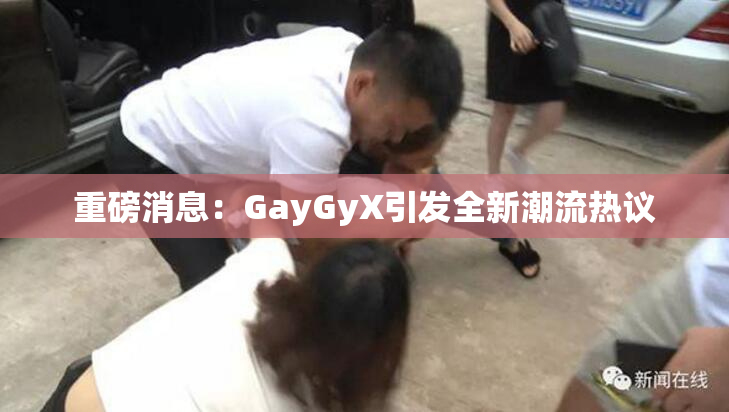 重磅消息：GayGyX引发全新潮流热议