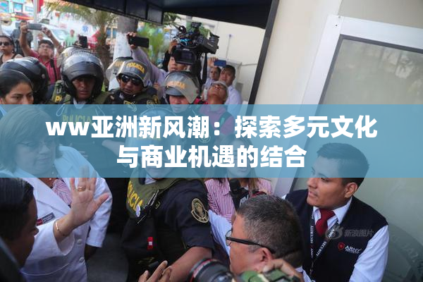 ww亚洲新风潮：探索多元文化与商业机遇的结合