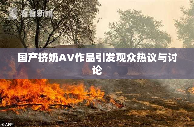 国产挤奶AV作品引发观众热议与讨论
